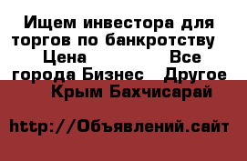 Ищем инвестора для торгов по банкротству. › Цена ­ 100 000 - Все города Бизнес » Другое   . Крым,Бахчисарай